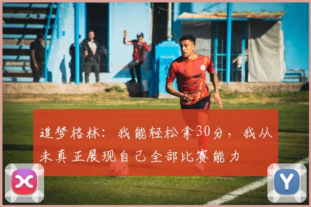 追梦格林：我能轻松拿30分，我从未真正展现自己全部比赛能力